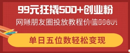 99元狂撬500+创业粉，单日五位数轻松变现，网创朋友圈投放教程-小白项目网