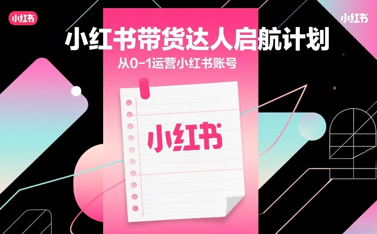 小红书带货达人启航计划，从0-1运营小红书账号-小白项目网