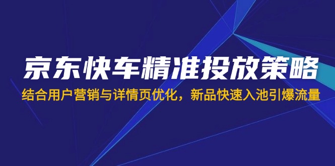 （14185期）京东快车精准投放策略，结合用户营销与详情页优化，新品快速入池引爆流量-小白项目网
