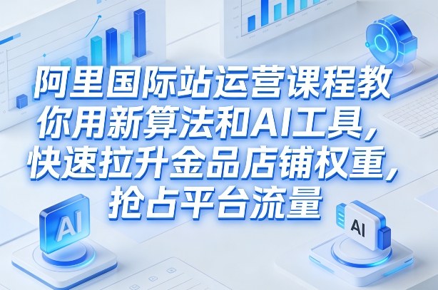 阿里国际站运营课程，教你用新算法和AI工具，快速拉升金品店铺权重，抢占平台流量(更新2026)-小白项目网