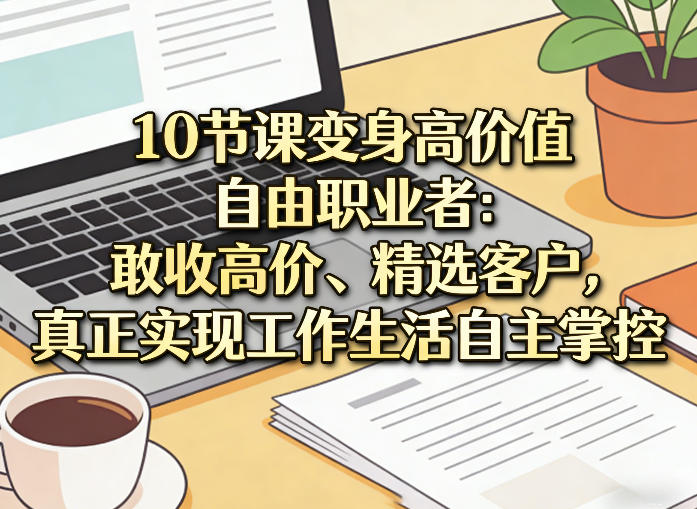 10节课变身高价值自由职业者：敢收高价、精选客户，真正实现工作生活自主掌控-小白项目网