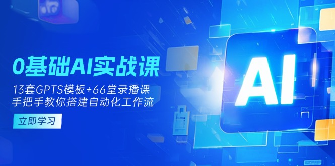 （14202期）0基础AI实操课：13套GPTS模板+66字录播课，手把手教你搭建自动化工作流-小白项目网