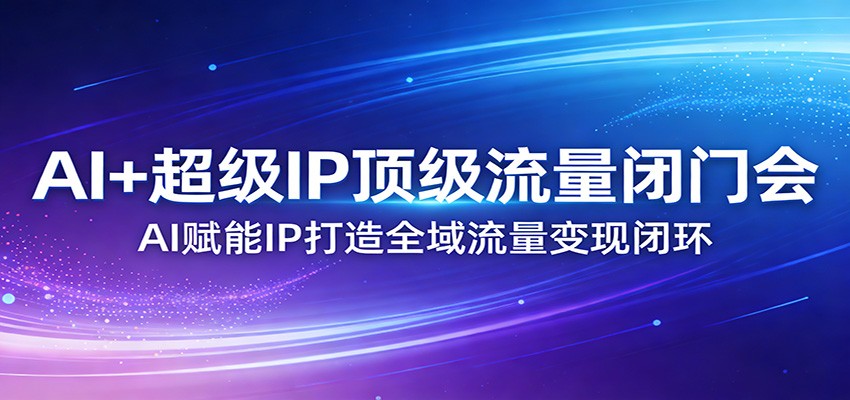 AI+超级IP顶级流量闭门会：AI赋能IP打造全域流量变现闭环-小白项目网
