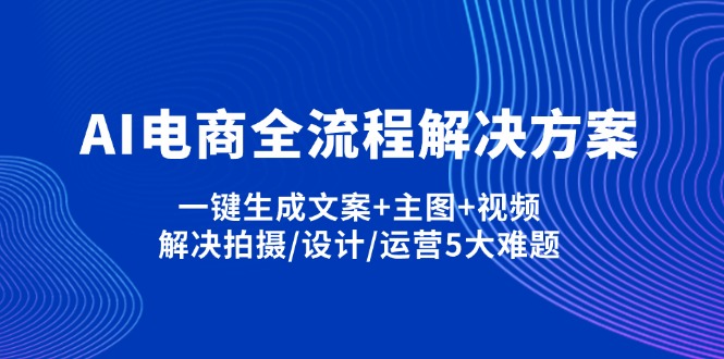 （14200期）AI电商全流程解决方案,一键生成文案+主图+视频,解决拍摄/设计/运营5大难题-小白项目网