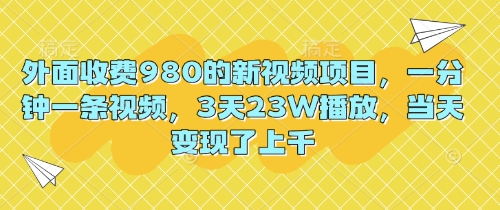 外面收费980的新视频项目，一分钟一条视频，3天23W播放，当天变现了上千-小白项目网