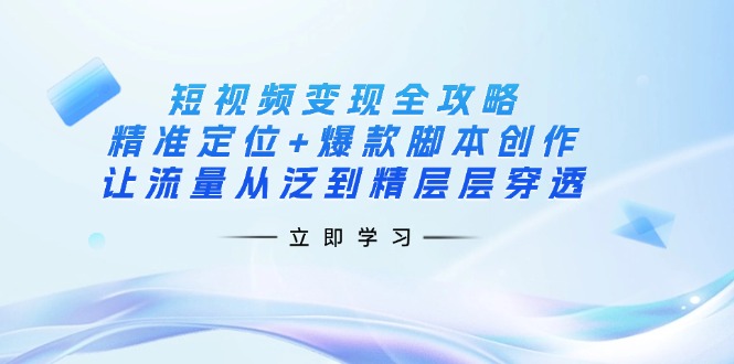 （14159期）短视频变现全攻略：精准定位+爆款脚本创作，让流量从泛到精层层穿透-小白项目网