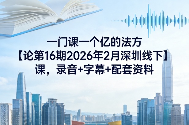 一门课一个亿的法方‬论第16期2026年2月深圳线下课，录音+字幕+配套资料-小白项目网