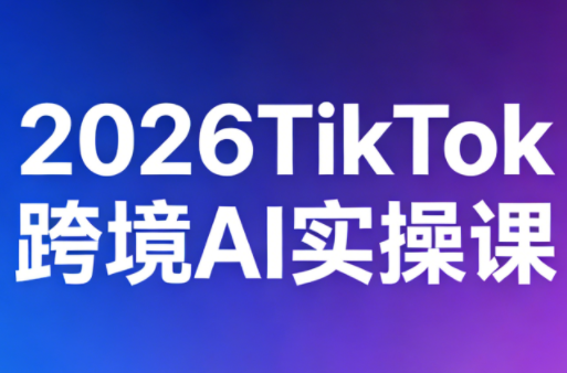2026TikTok跨境AI实操课-小白项目网