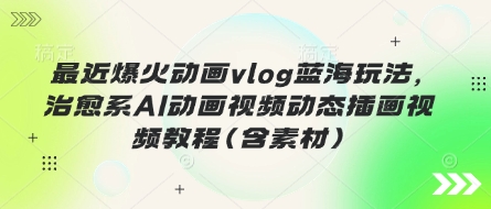 最近爆火动画vlog蓝海玩法，治愈系AI动画视频动态插画视频教程(含素材)-小白项目网