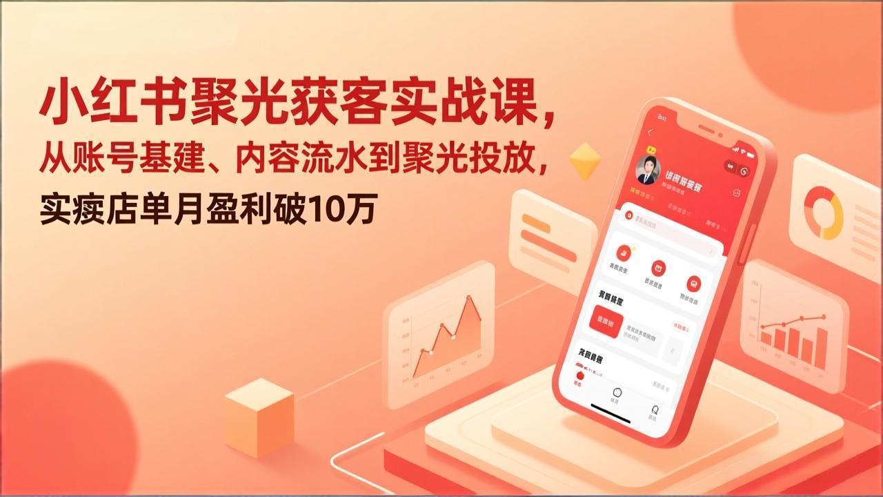 小红书聚光获客实战课，从账号基建、内容流水到聚光投放，实体店单月盈利破10万-小白项目网