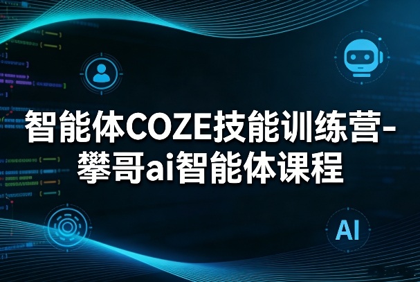 智能体COZE技能训练营-攀哥ai智能体课程-小白项目网