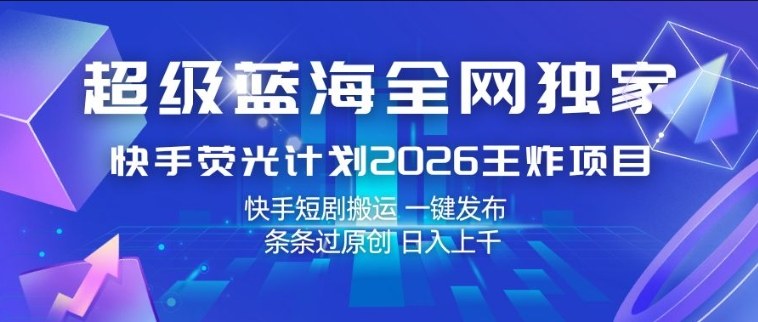 超级蓝海全网独家，快手荧光计划2026王炸项目，日入1k+，快手短剧搬运，一键发布，条条过原创【揭秘】-小白项目网