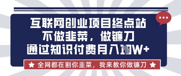 互联网创业尽头-不做韭菜，做镰刀，通过知识付费月入10个【揭秘】-小白项目网
