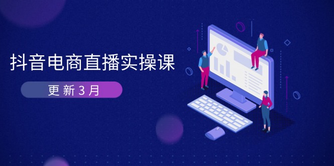 （14253期）抖音电商直播实操课-更新3月 深度剖析算法机制 快速提升直播GMV与带货变现-小白项目网