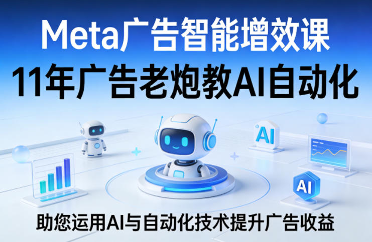 Meta广告智能增效课，11年广告老炮教AI自动化，助您运用AI与自动化技术提升广告收益-小白项目网