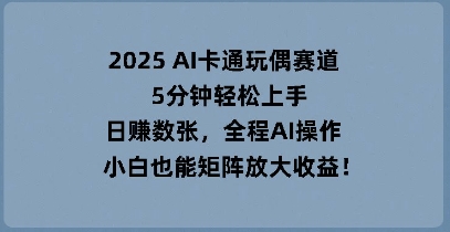 2025 AI卡通玩偶赛道，5分钟轻松上手，日入数张，全程AI操作，小白也能矩阵放大收益-小白项目网