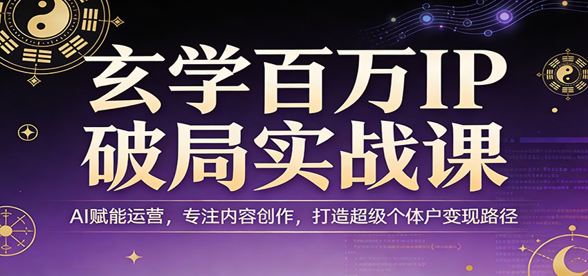 玄学百万IP破局实战课：AI赋能运营，专注内容创作，打造超级个体户变现路径-小白项目网