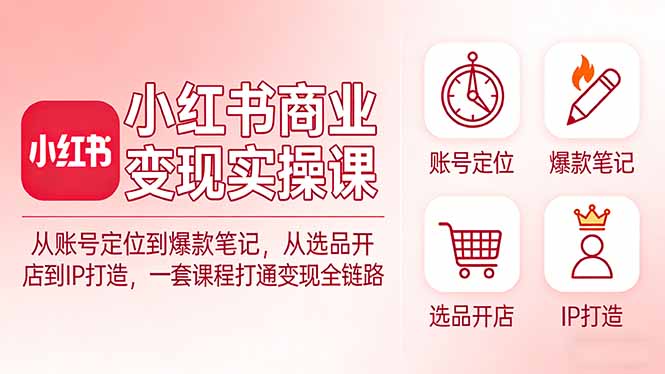 小红书商业变现实操课：从账号定位到爆款笔记，从选品开店到IP打造，一套课程打通变现全链路-小白项目网