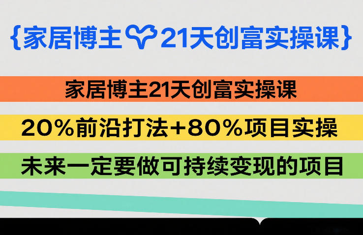 家居博主21天创富实操课，20%前沿打法+80%项目实操，未来一定要做可持续变现的项目-小白项目网