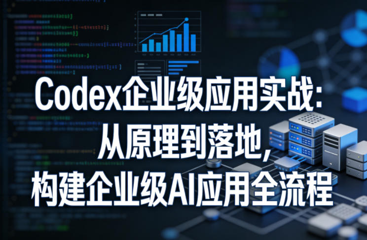 Codex企业级应用实战：从原理到落地，构建企业级AI应用全流程-小白项目网