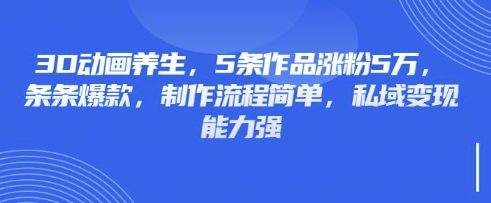 3D动画养生，5条作品涨粉5万，条条爆款，制作流程简单，私域变现能力强-小白项目网