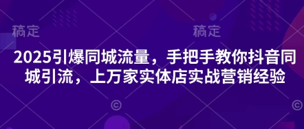 2025引爆同城流量，手把手教你抖音同城引流，上万家实体店实战营销经验-小白项目网