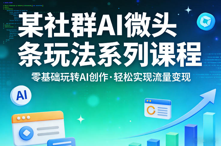 某社群的AI微头条玩法系列课程，零基础玩转AI创作，轻松实现流量变现-小白项目网