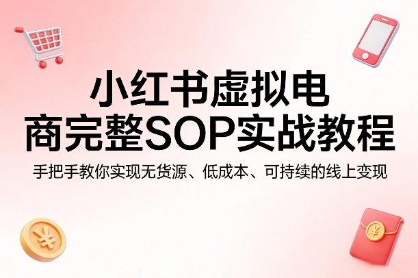 小红书虚拟电商完整SOP实战教程，手把手教你，实现无货源、低成本、可持续的线上变现-小白项目网