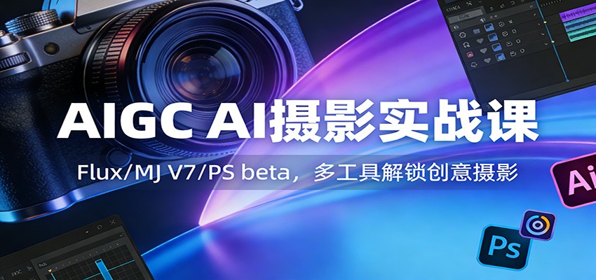AIGC AI摄影实战课：Flux/MJ V7/PS beta，多工具解锁创意摄影-小白项目网