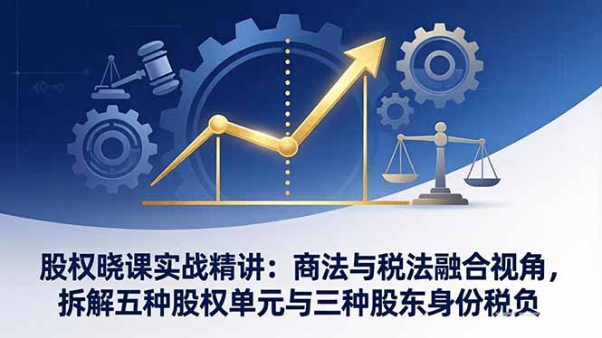 股权晓课实战精讲：商法与税法融合视角，拆解五种股权单元与三种股东身份税负-小白项目网
