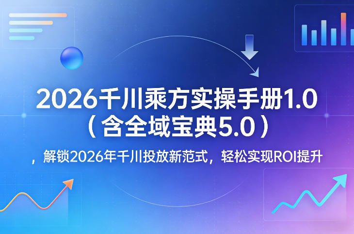 2026千川乘方实操手册1.0(含全域宝典5.0)，解锁2026年千川投放新范式，轻松实现ROI提升-小白项目网