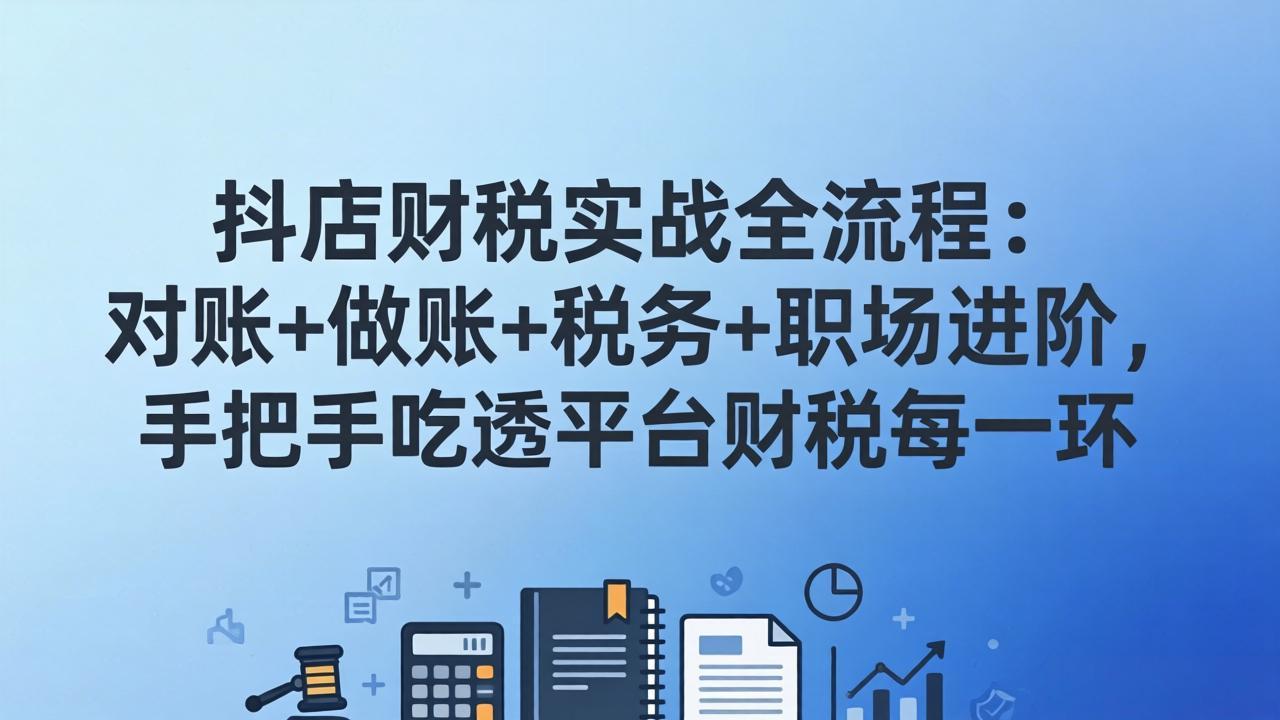 抖店财税实操全流程：对账+做账+税务+职场进阶，手把手吃透平台财税每一环-小白项目网