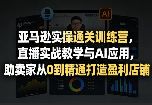 亚马逊实操通关训练营，直播实战教学与AI应用，助卖家从0到精通打造盈利店铺(更新3月23日)-小白项目网