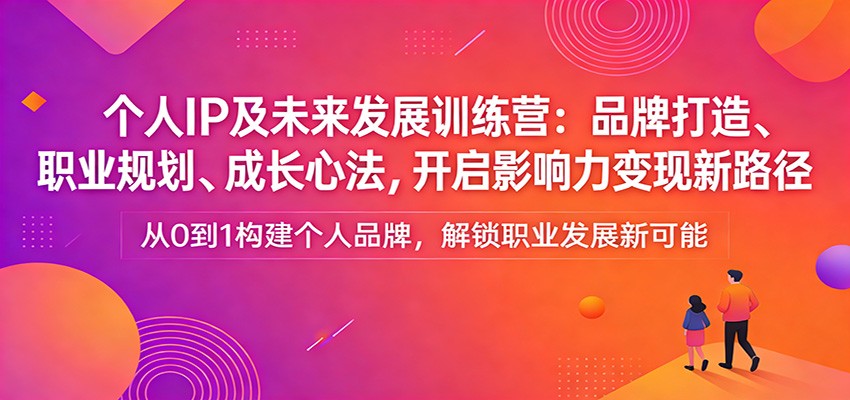 个人IP及未来发展训练营：品牌打造、职业规划、成长心法，开启影响力变现新路径-小白项目网