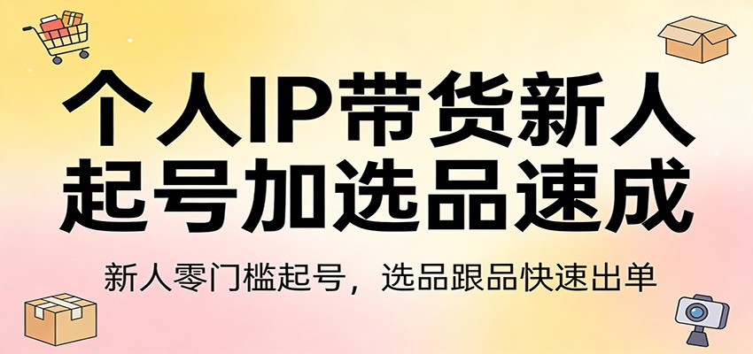 个人IP带货新人起号加选品速成：新人零门槛起号，选品跟品快速出单-小白项目网