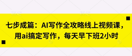 七步成篇：AI写作全攻略线上视频课，用ai搞定写作，每天早下班2小时-小白项目网