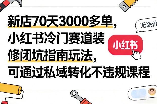 新店70天3000多单，小红书冷门赛道装修闭坑指南玩法，可通过私域转化不违规课程-小白项目网