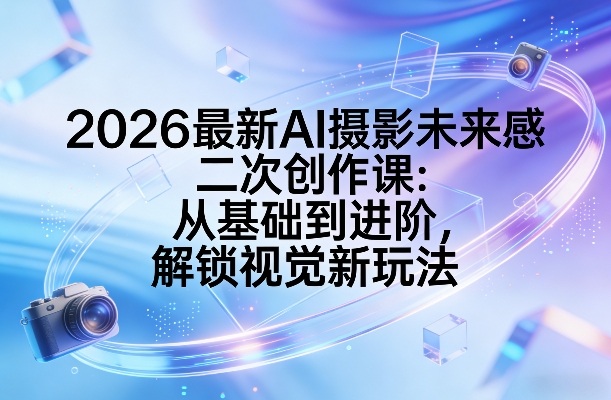 2026最新AI摄影未来感二次创作课：从基础到进阶，解锁视觉新玩法-小白项目网