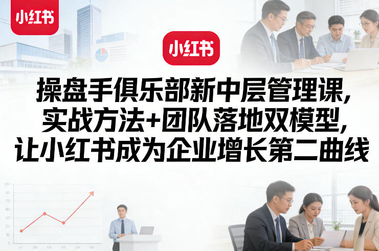 操盘手俱乐部新中层管理课，实战方法+团队落地双模型，让小红书成为企业增长第二曲线-小白项目网
