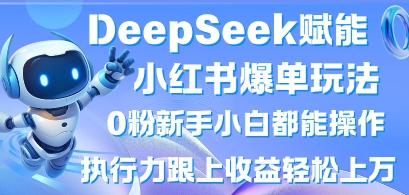 DeepSeek赋能小红书爆单玩法0粉新手小白都能操作，执行力跟上收益轻松上W，懒人勿做-小白项目网