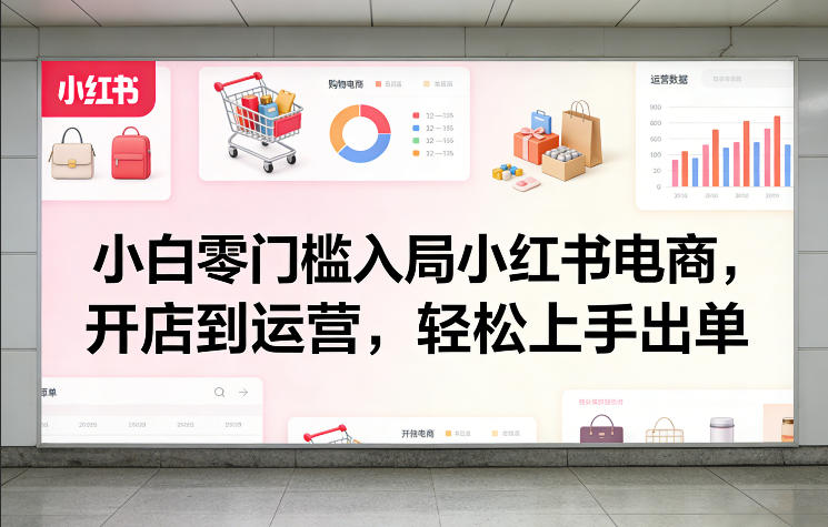 小白零门槛入局小红书电商，开店到运营，轻松上手出单-小白项目网