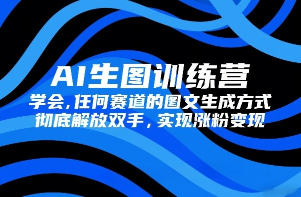 AI生图训练营，学会任何赛道的图文生成方式，彻底解放双手，实现涨粉变现-小白项目网