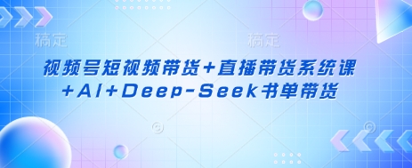视频号短视频带货+直播带货系统课+AI+Deep-Seek书单带货-小白项目网
