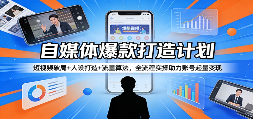 自媒体爆款打造计划：短视频破局+人设打造+流量算法，全流程实操助力账号起量变现-小白项目网