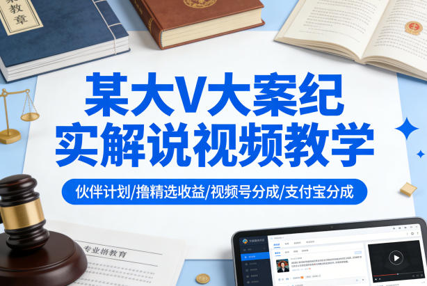 某大V大案纪实解说视频教学，可做伙伴计划、撸精选收益，视频号和支付宝分成计划均可-小白项目网